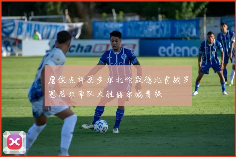 詹俊点评图多尔北伦敦德比首战罗塞尼尔率队大胜赫尔城晋级