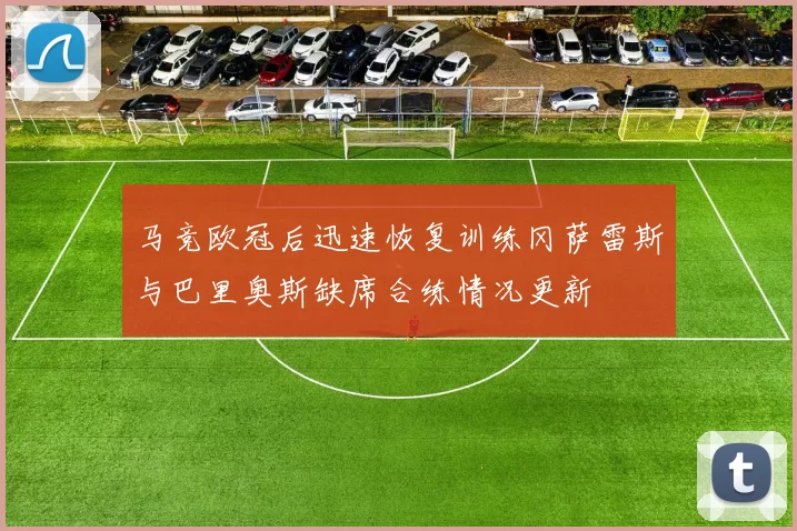 马竞欧冠后迅速恢复训练冈萨雷斯与巴里奥斯缺席合练情况更新