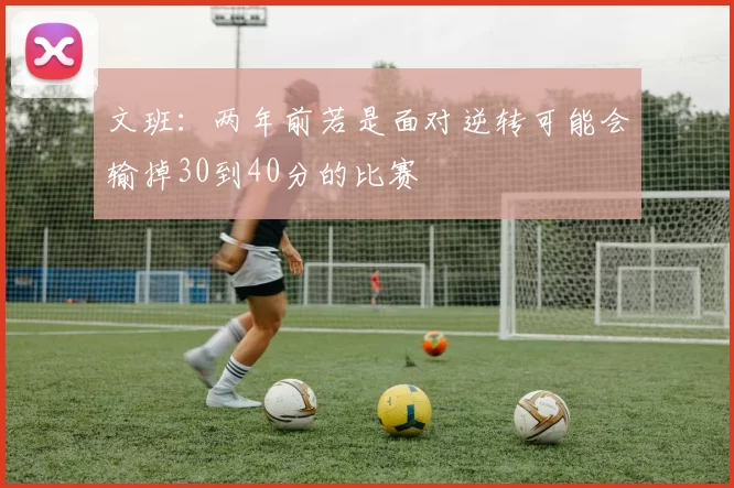 文班：两年前若是面对逆转可能会输掉30到40分的比赛