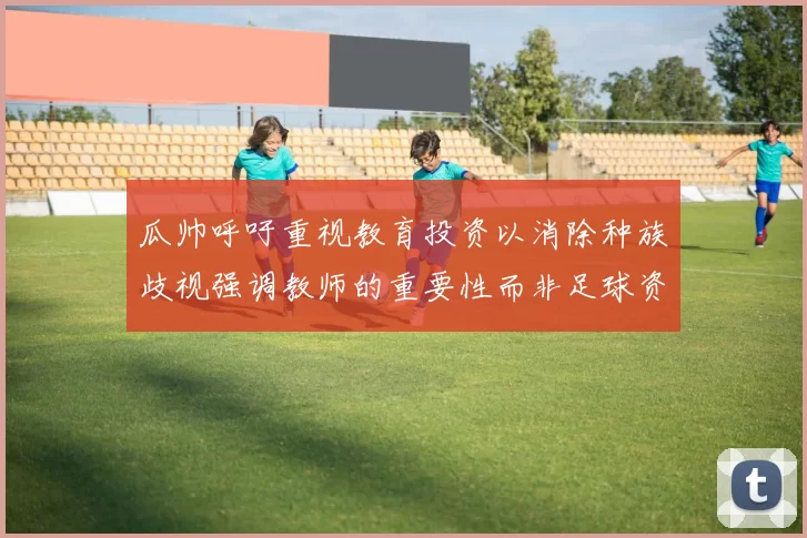 瓜帅呼吁重视教育投资以消除种族歧视强调教师的重要性而非足球资金