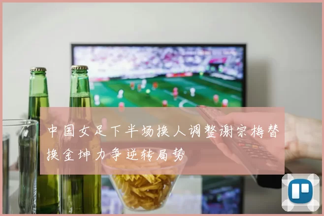 中国女足下半场换人调整谢宗梅替换金坤力争逆转局势