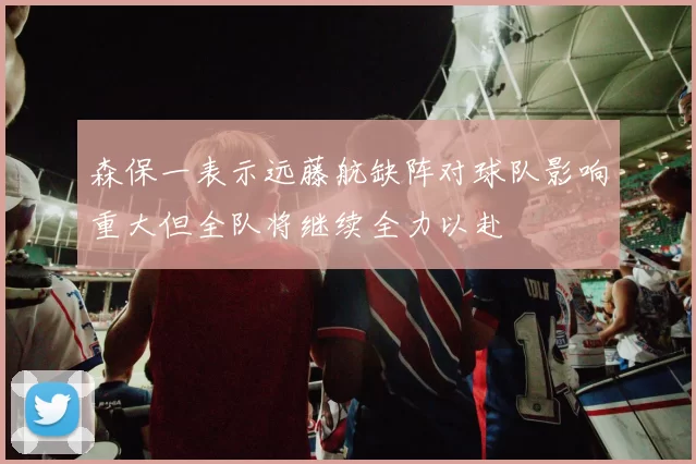 森保一表示远藤航缺阵对球队影响重大但全队将继续全力以赴