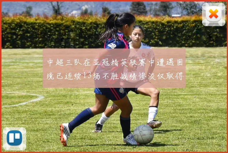 中超三队在亚冠精英联赛中遭遇困境已连续13场不胜战绩惨淡仅取得5平8负
