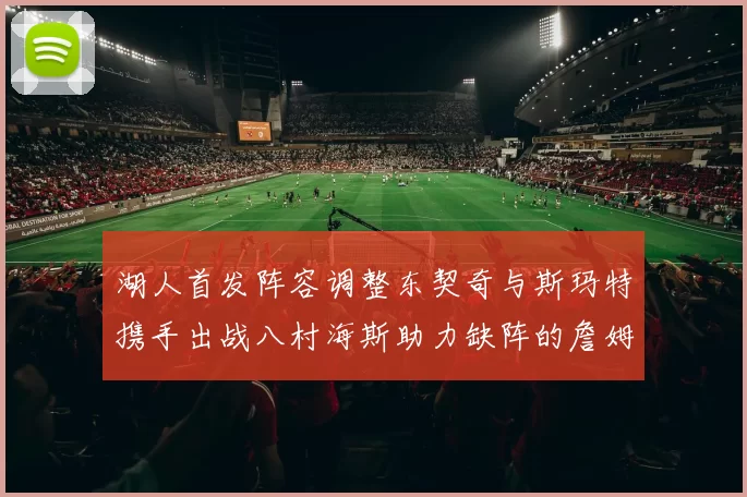 湖人首发阵容调整东契奇与斯玛特携手出战八村海斯助力缺阵的詹姆斯艾顿