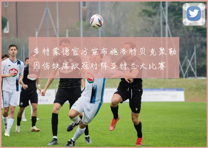 多特蒙德官方宣布施洛特贝克聚勒因伤缺席欧冠对阵亚特兰大比赛