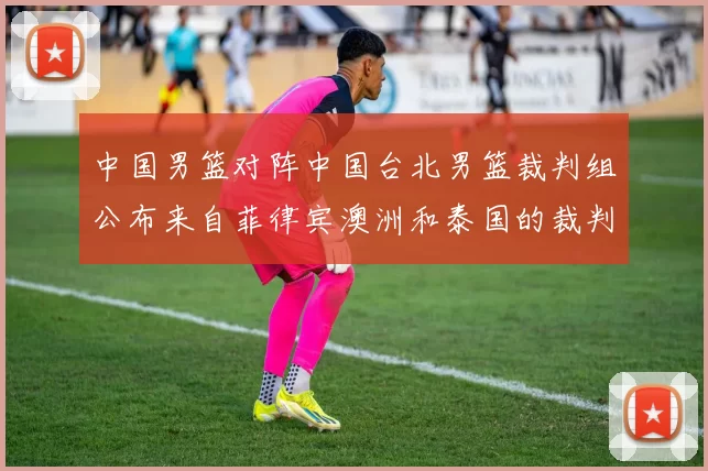 中国男篮对阵中国台北男篮裁判组公布来自菲律宾澳洲和泰国的裁判团队