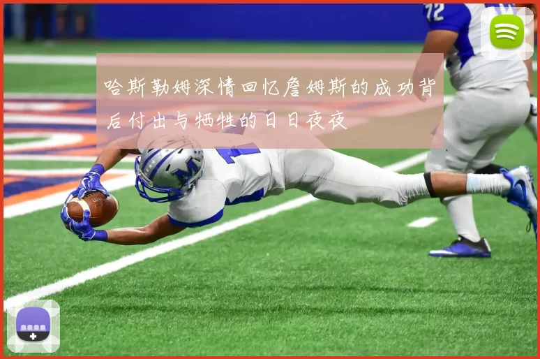 哈斯勒姆深情回忆詹姆斯的成功背后付出与牺牲的日日夜夜