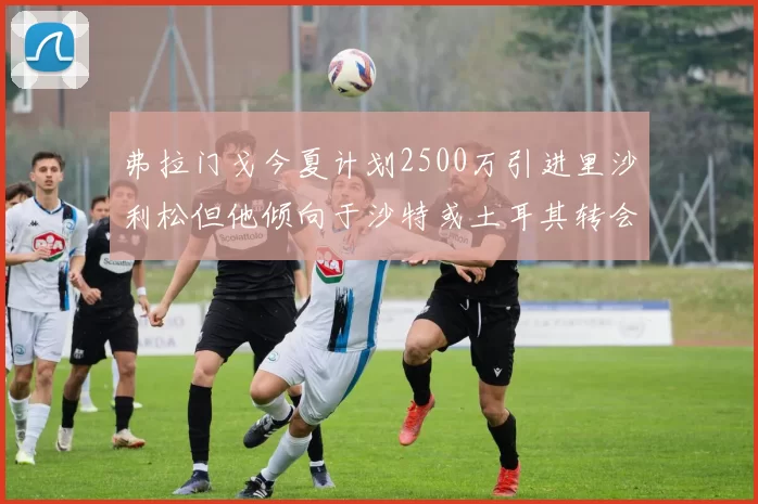 弗拉门戈今夏计划2500万引进里沙利松但他倾向于沙特或土耳其转会
