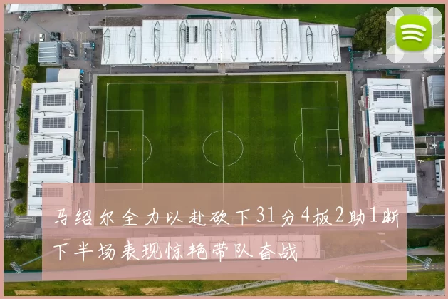 马绍尔全力以赴砍下31分4板2助1断下半场表现惊艳带队奋战