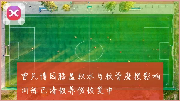 曾凡博因膝盖积水与软骨磨损影响训练已请假养伤恢复中