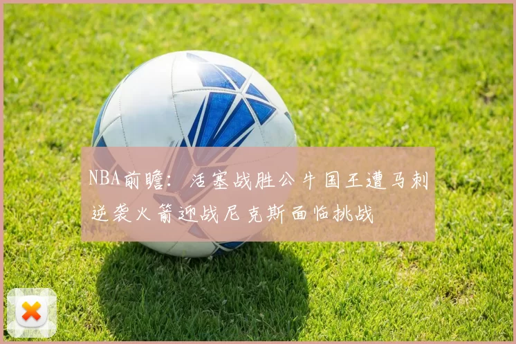 NBA前瞻：活塞战胜公牛国王遭马刺逆袭火箭迎战尼克斯面临挑战