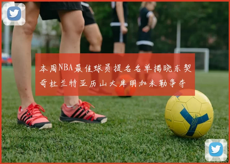 本周NBA最佳球员提名名单揭晓东契奇杜兰特亚历山大库明加米勒争夺荣誉