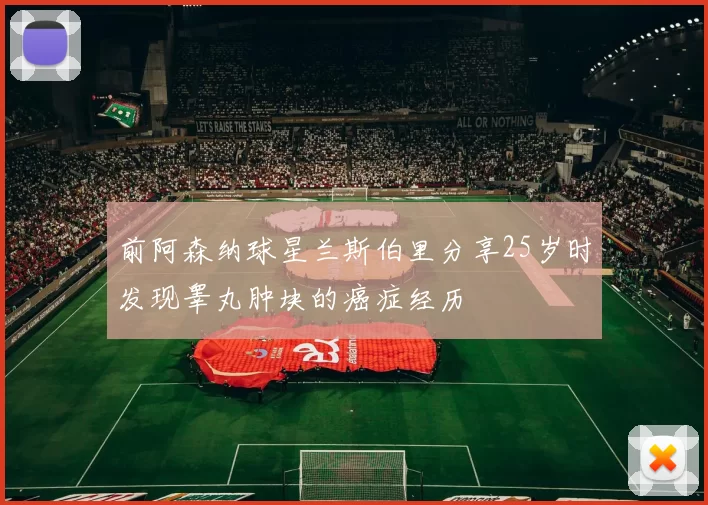 前阿森纳球星兰斯伯里分享25岁时发现睾丸肿块的癌症经历