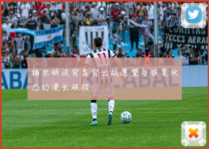 梅尔顿谈背靠背出战愿望与恢复状态的漫长旅程