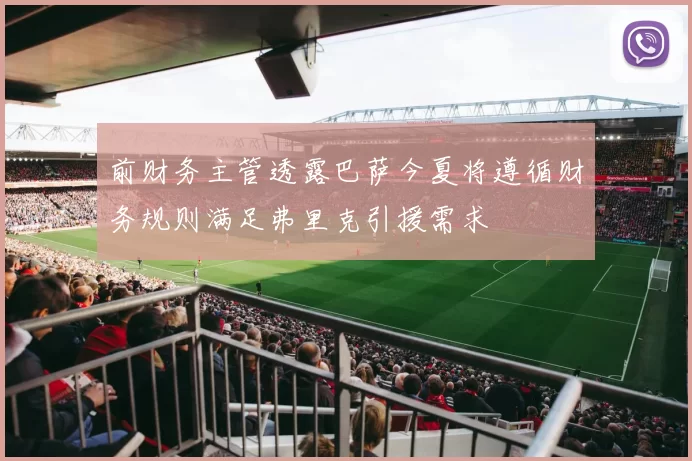 前财务主管透露巴萨今夏将遵循财务规则满足弗里克引援需求