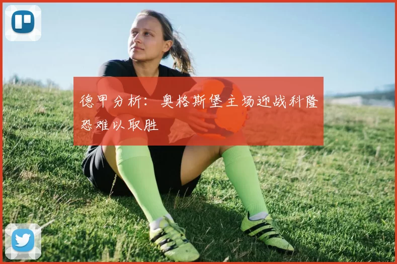 德甲分析：奥格斯堡主场迎战科隆恐难以取胜