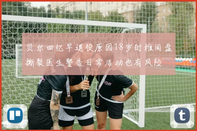 贝尔回忆早退役原因18岁时椎间盘撕裂医生警告日常活动也有风险