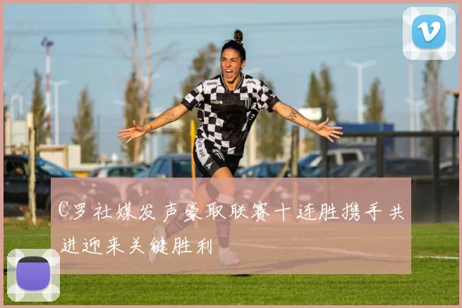 C罗社媒发声豪取联赛十连胜携手共进迎来关键胜利