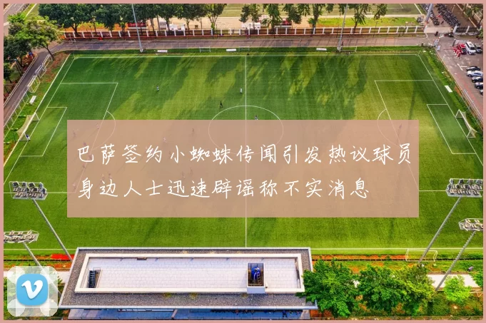 巴萨签约小蜘蛛传闻引发热议球员身边人士迅速辟谣称不实消息