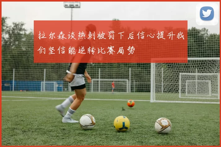 拉尔森谈热刺被罚下后信心提升我们坚信能逆转比赛局势