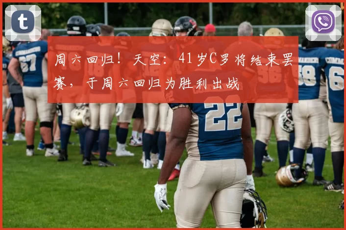 周六回归！天空：41岁C罗将结束罢赛，于周六回归为胜利出战