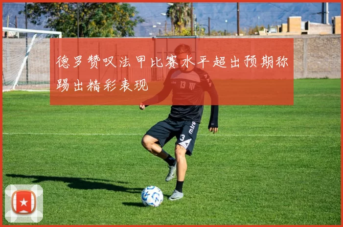 德罗赞叹法甲比赛水平超出预期称踢出精彩表现