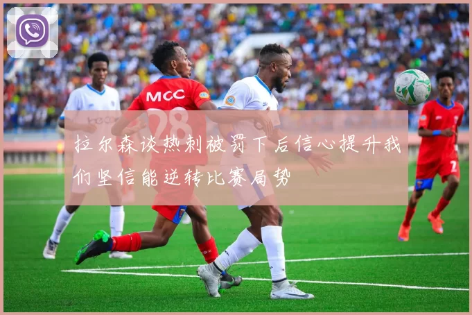 拉尔森谈热刺被罚下后信心提升我们坚信能逆转比赛局势
