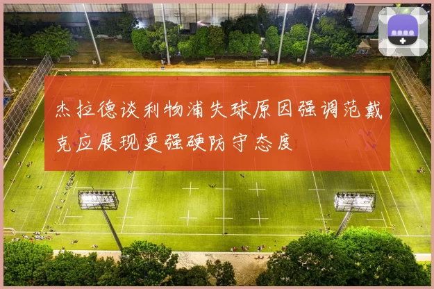 杰拉德谈利物浦失球原因强调范戴克应展现更强硬防守态度