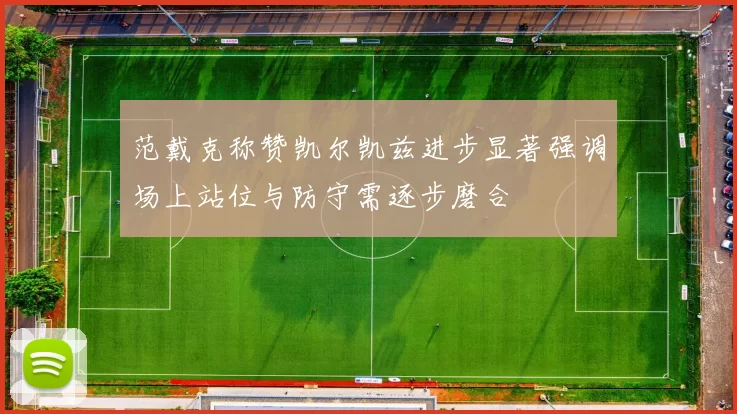 范戴克称赞凯尔凯兹进步显著强调场上站位与防守需逐步磨合