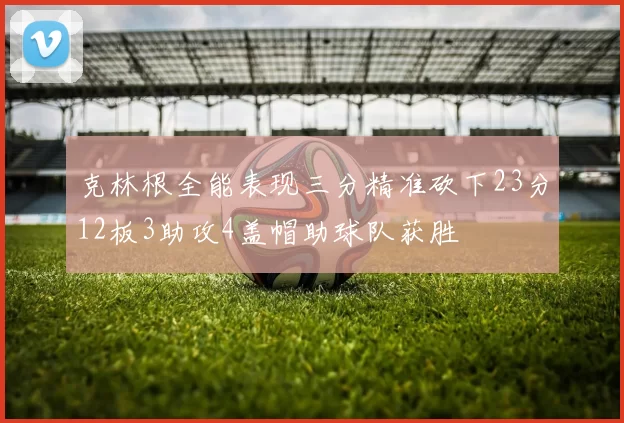 克林根全能表现三分精准砍下23分12板3助攻4盖帽助球队获胜