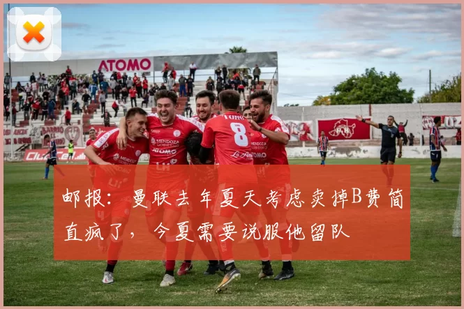 邮报：曼联去年夏天考虑卖掉B费简直疯了，今夏需要说服他留队