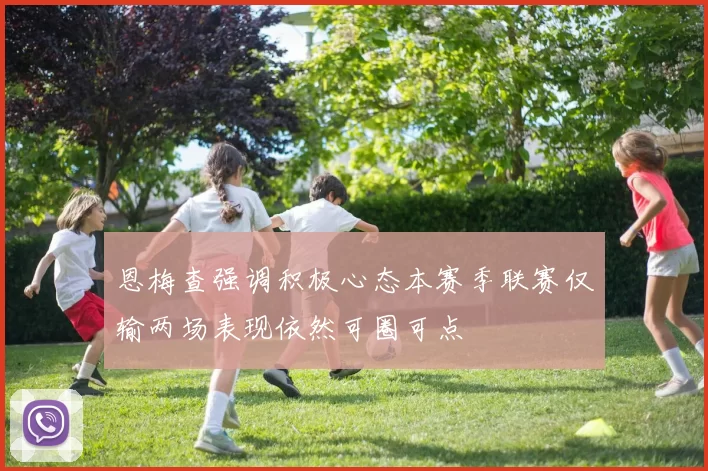 恩梅查强调积极心态本赛季联赛仅输两场表现依然可圈可点