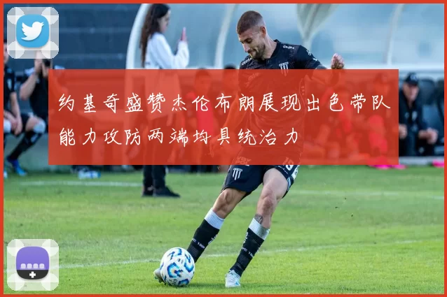 约基奇盛赞杰伦布朗展现出色带队能力攻防两端均具统治力