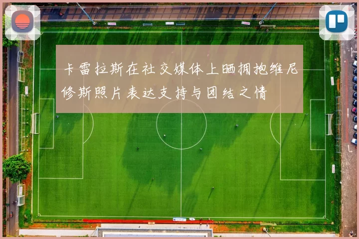 卡雷拉斯在社交媒体上晒拥抱维尼修斯照片表达支持与团结之情