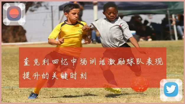 奎克利回忆中场训话激励球队表现提升的关键时刻