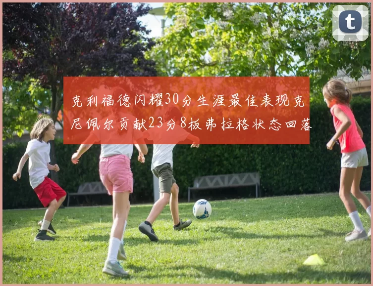 克利福德闪耀30分生涯最佳表现克尼佩尔贡献23分8板弗拉格状态回落仅得14分