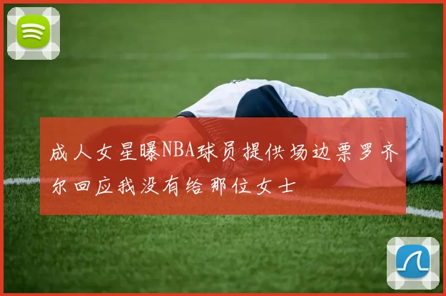 成人女星曝NBA球员提供场边票罗齐尔回应我没有给那位女士
