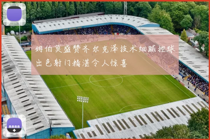 姆伯莫盛赞齐尔克泽技术细腻控球出色射门精湛令人惊喜