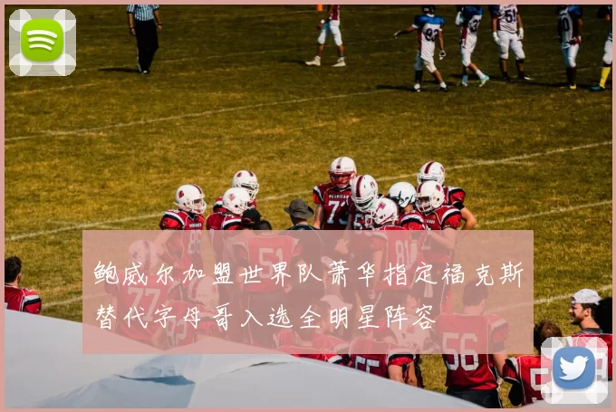 鲍威尔加盟世界队萧华指定福克斯替代字母哥入选全明星阵容