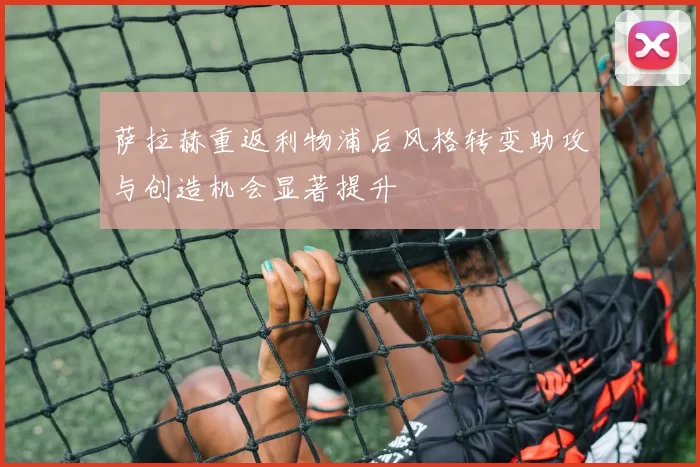 萨拉赫重返利物浦后风格转变助攻与创造机会显著提升