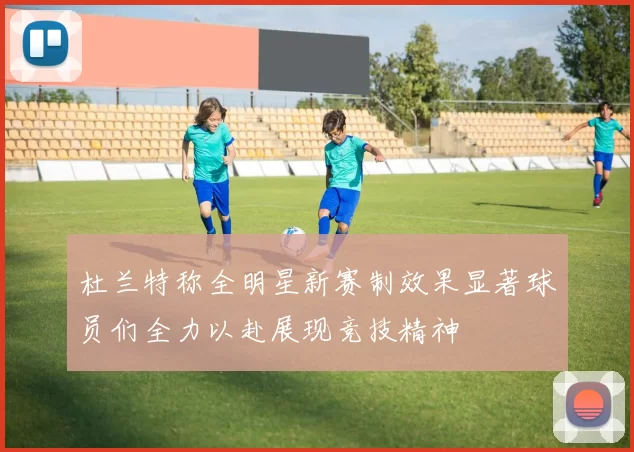 杜兰特称全明星新赛制效果显著球员们全力以赴展现竞技精神